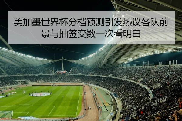 美加墨世界杯分档预测引发热议各队前景与抽签变数一次看明白