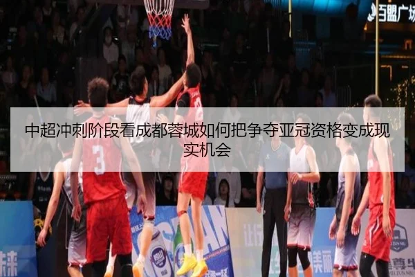 中超冲刺阶段看成都蓉城如何把争夺亚冠资格变成现实机会